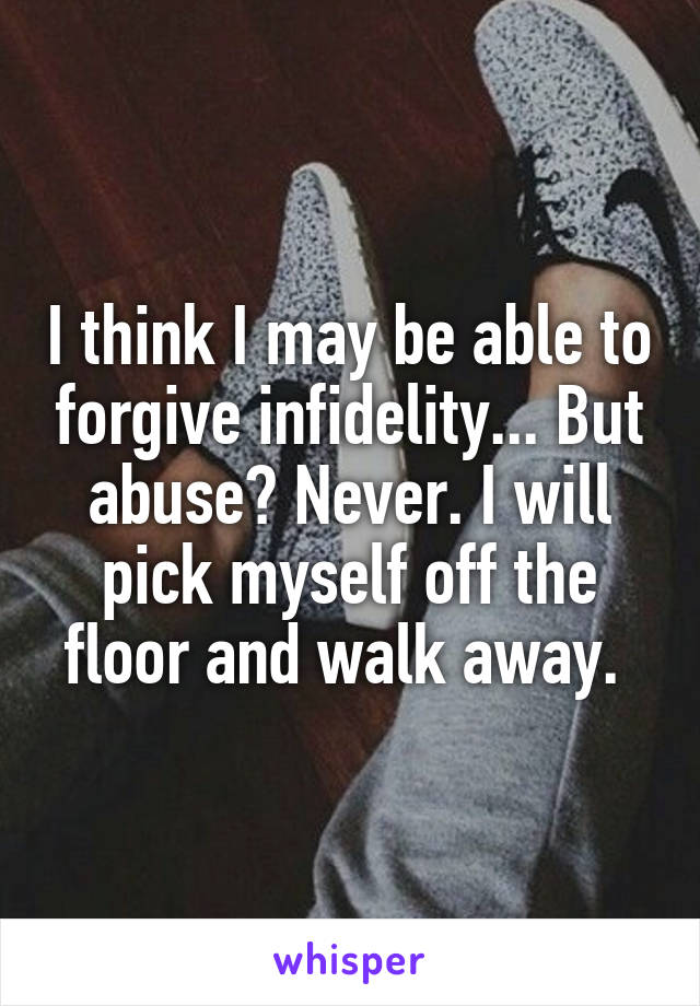 I think I may be able to forgive infidelity... But abuse? Never. I will pick myself off the floor and walk away. 