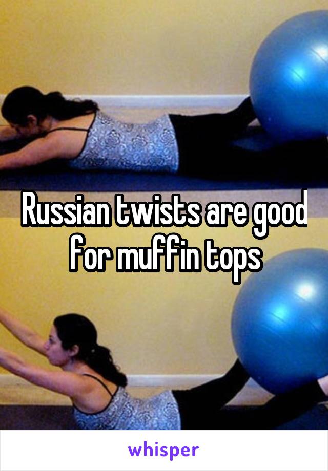 Russian twists are good for muffin tops