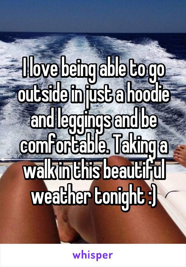 I love being able to go outside in just a hoodie and leggings and be comfortable. Taking a walk in this beautiful weather tonight :)