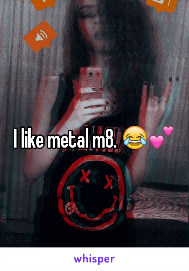 I like metal m8. 😂💕