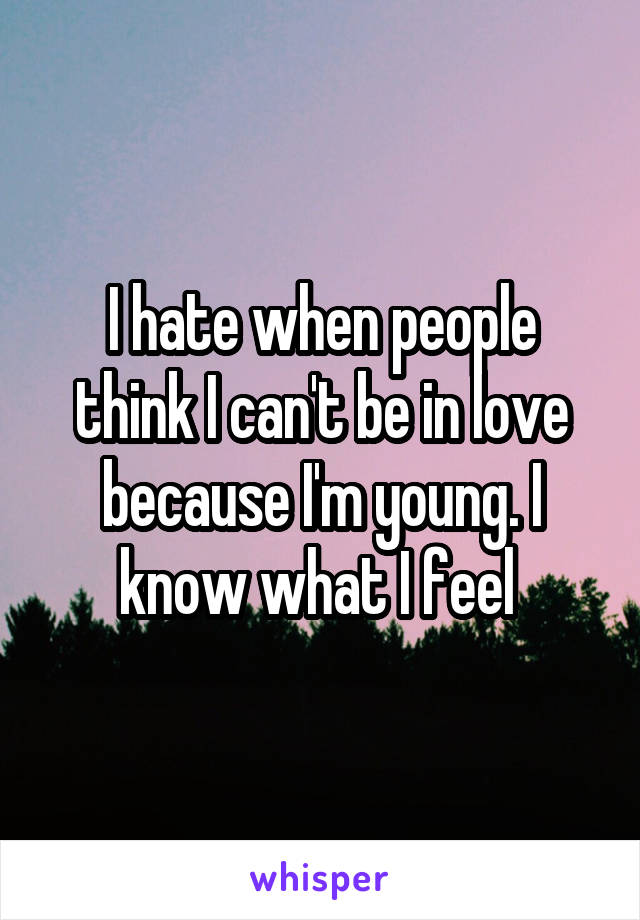 I hate when people think I can't be in love because I'm young. I know what I feel 