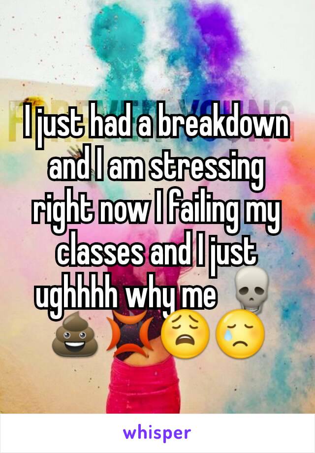 I just had a breakdown and I am stressing right now I failing my classes and I just ughhhh why me 💀💩💢😩😢