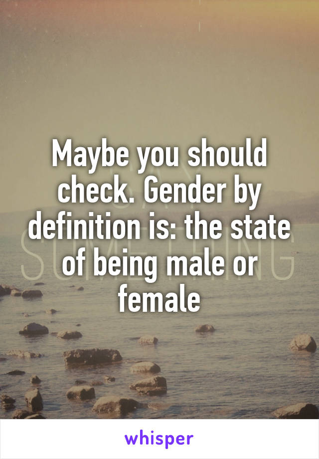 Maybe you should check. Gender by definition is: the state of being male or female