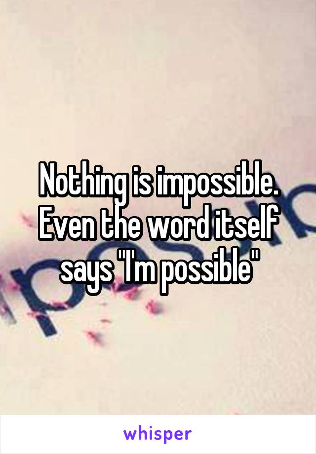 Nothing is impossible. Even the word itself says "I'm possible"