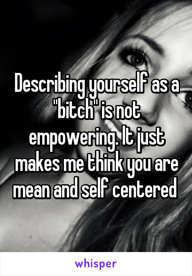 Describing yourself as a "bitch" is not empowering. It just makes me think you are mean and self centered 