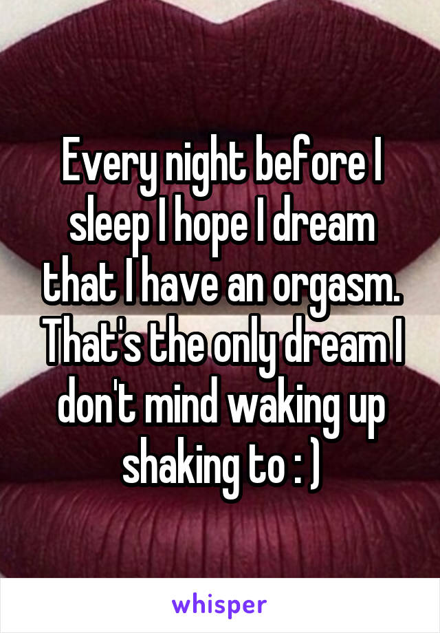 Every night before I sleep I hope I dream that I have an orgasm. That's the only dream I don't mind waking up shaking to : )