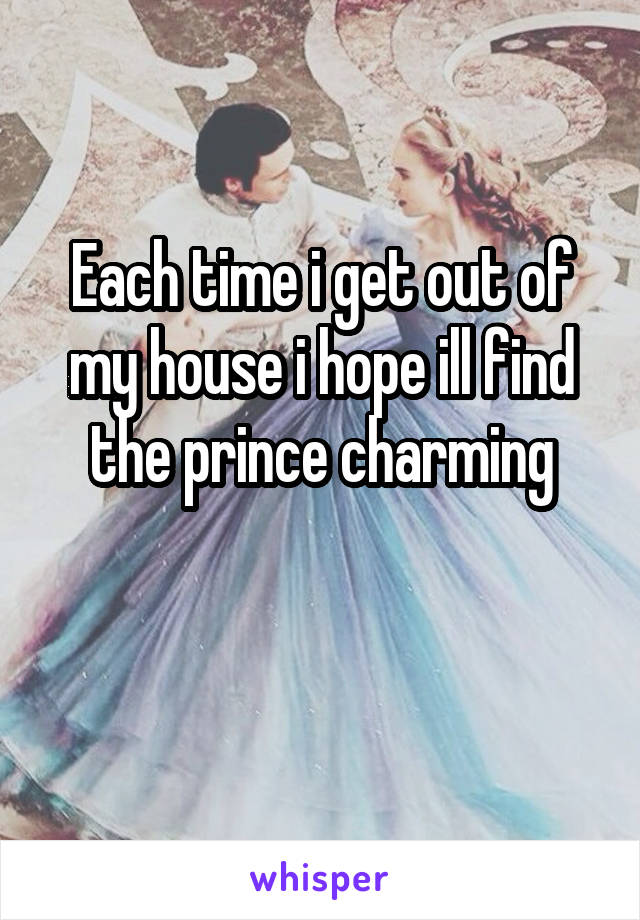 Each time i get out of my house i hope ill find the prince charming

