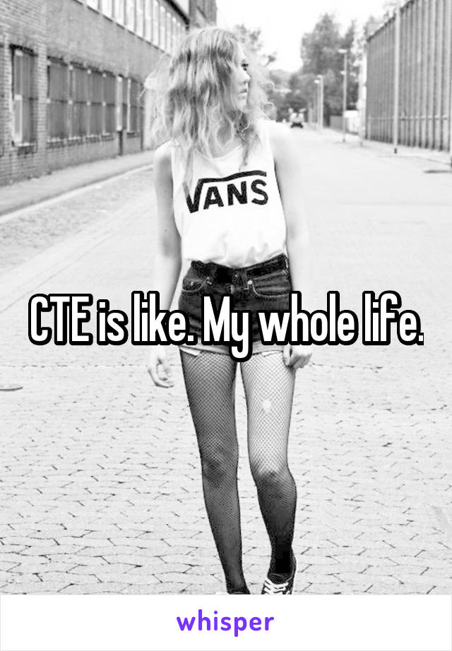 CTE is like. My whole life.