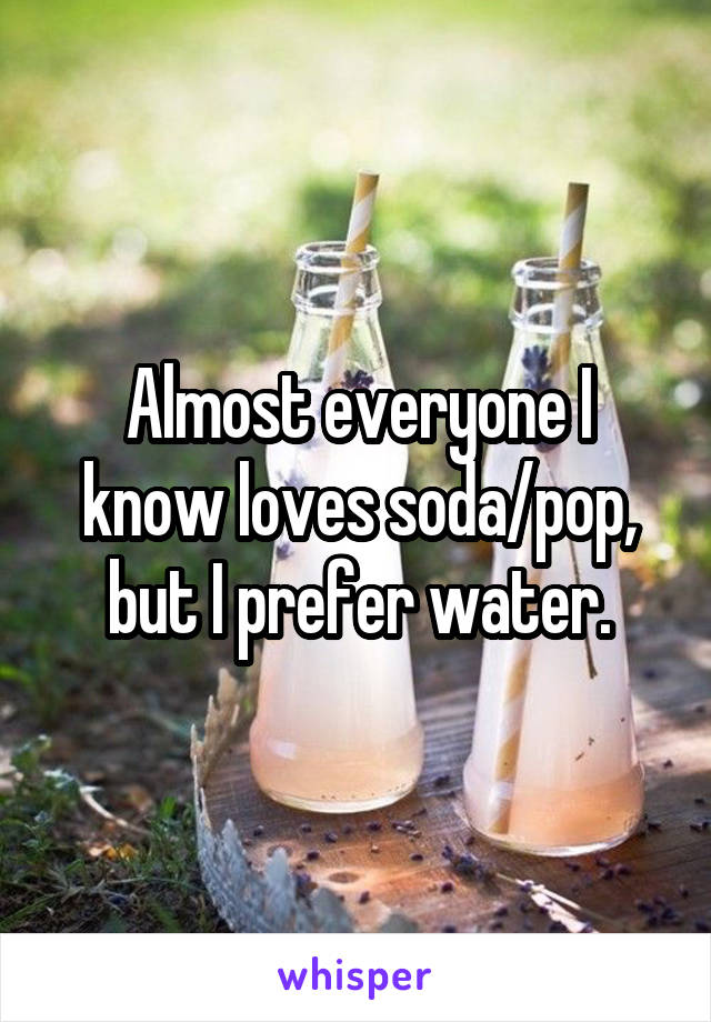 Almost everyone I know loves soda/pop, but I prefer water.