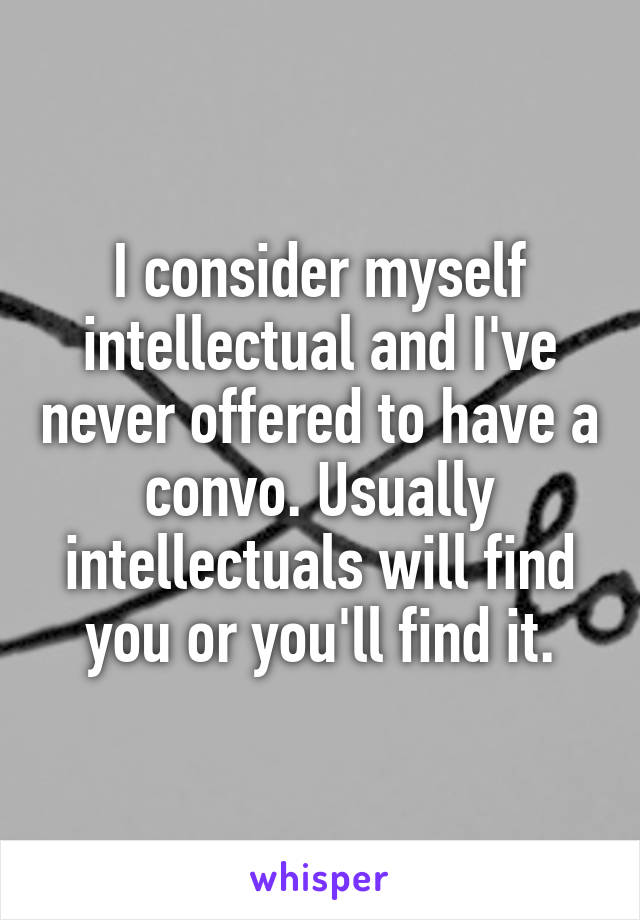 I consider myself intellectual and I've never offered to have a convo. Usually intellectuals will find you or you'll find it.