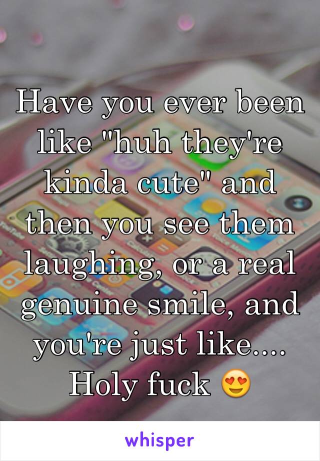 Have you ever been like "huh they're kinda cute" and then you see them laughing, or a real genuine smile, and you're just like.... Holy fuck 😍