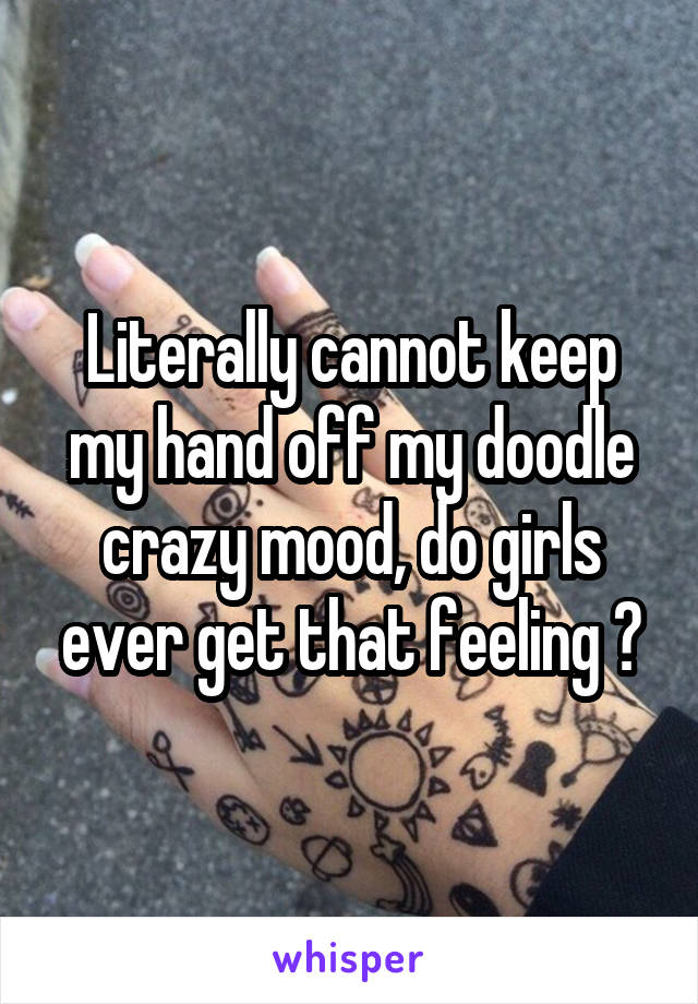 Literally cannot keep my hand off my doodle crazy mood, do girls ever get that feeling ?