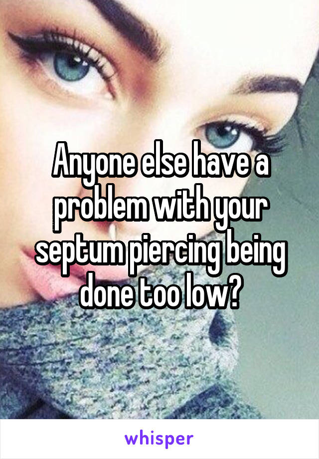 Anyone else have a problem with your septum piercing being done too low?