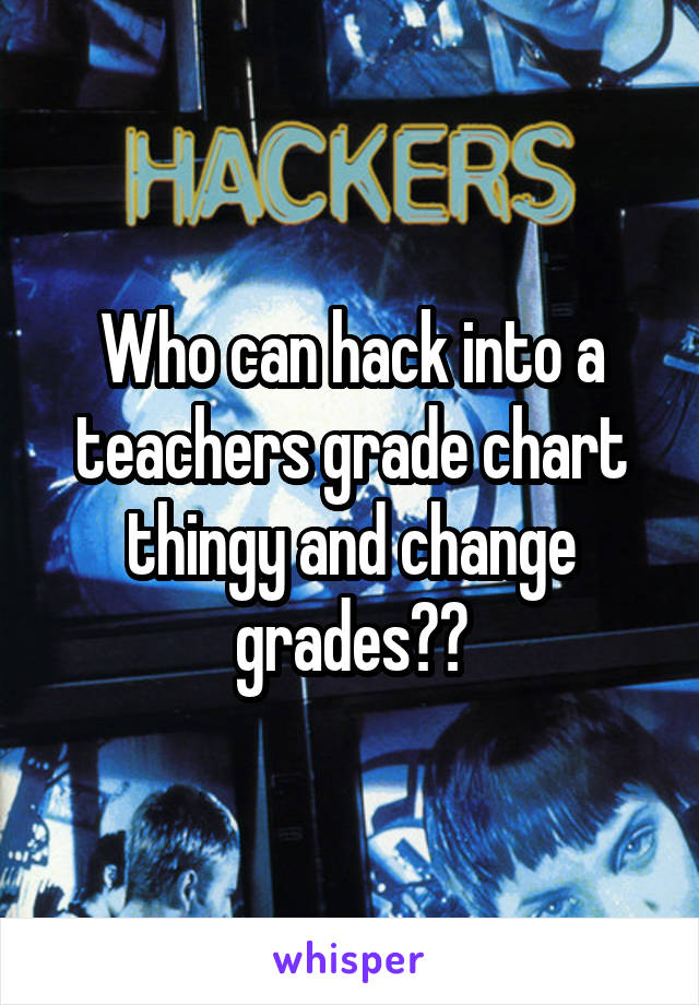 Who can hack into a teachers grade chart thingy and change grades??