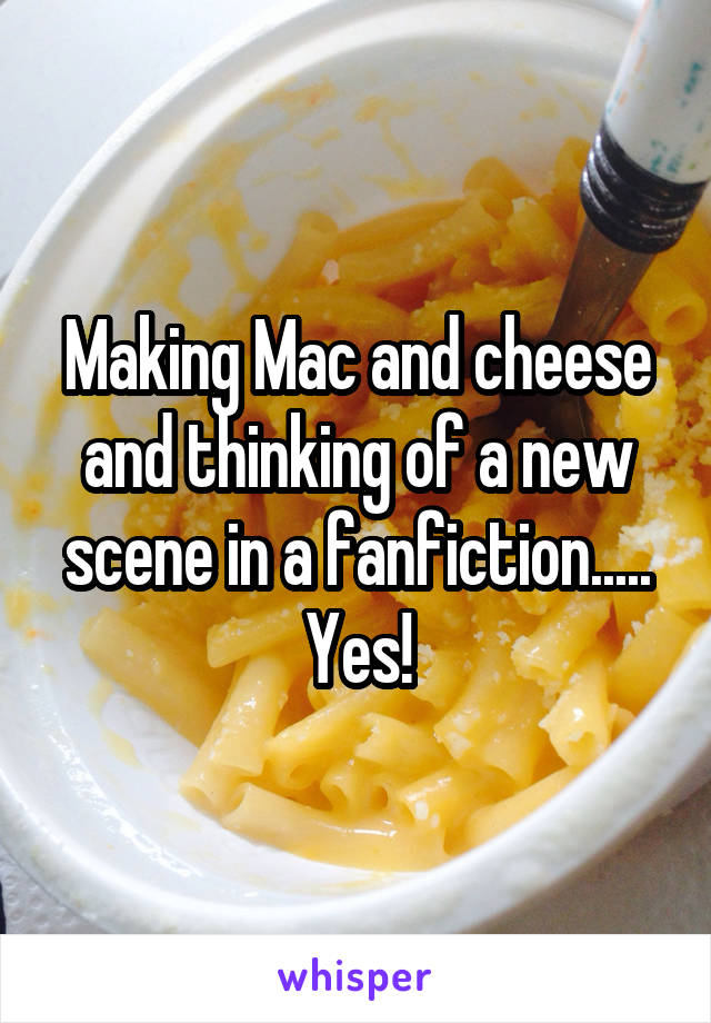 Making Mac and cheese and thinking of a new scene in a fanfiction..... Yes!