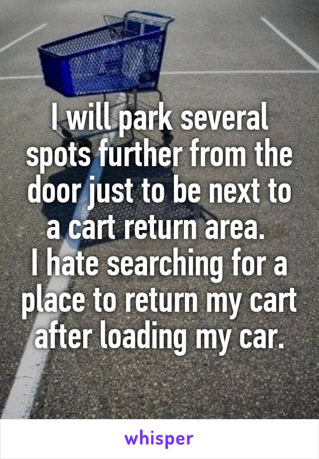 I will park several spots further from the door just to be next to a cart return area. 
I hate searching for a place to return my cart after loading my car.