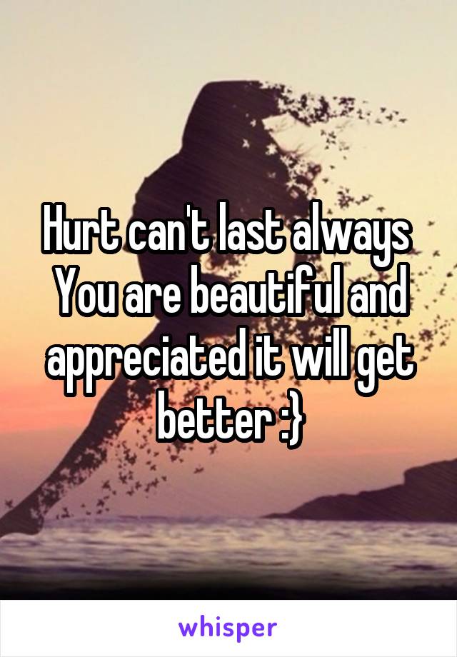 Hurt can't last always 
You are beautiful and appreciated it will get better :}