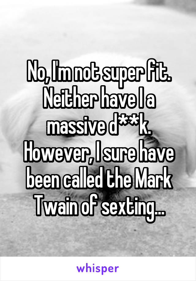 No, I'm not super fit. Neither have I a massive d**k. However, I sure have been called the Mark Twain of sexting...