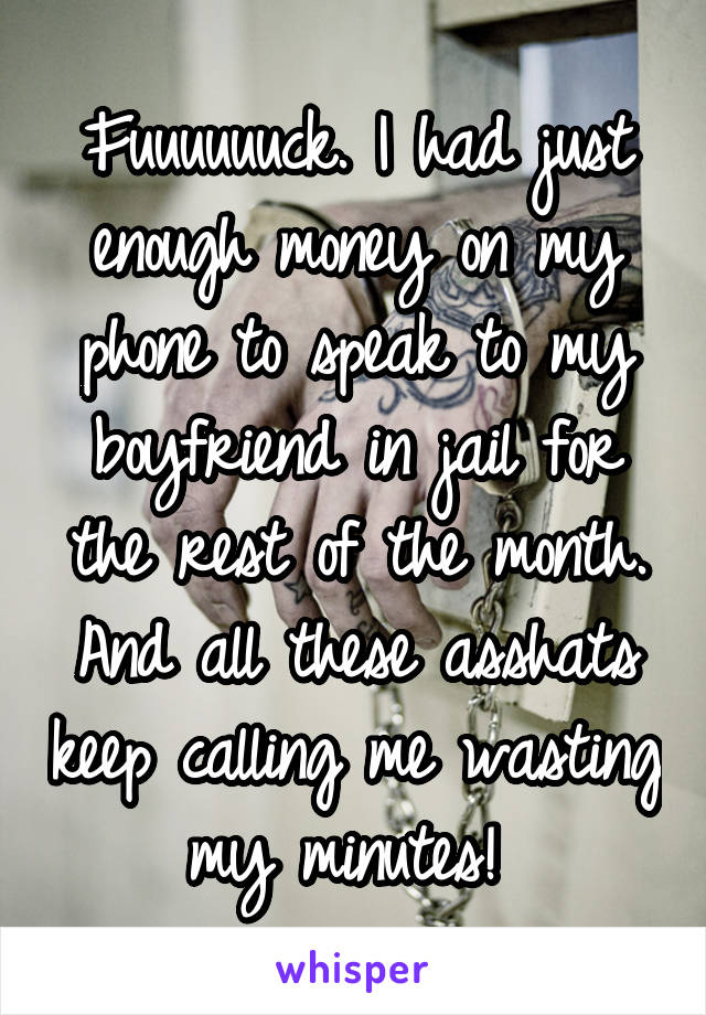 Fuuuuuuck. I had just enough money on my phone to speak to my boyfriend in jail for the rest of the month. And all these asshats keep calling me wasting my minutes! 