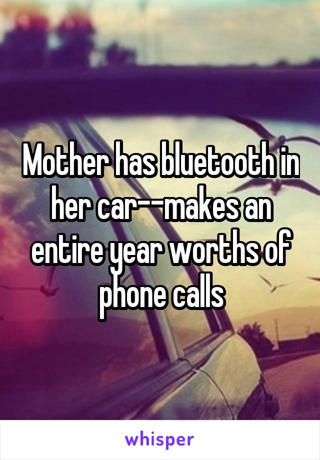 Mother has bluetooth in her car--makes an entire year worths of phone calls