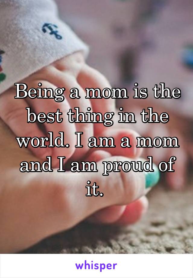 Being a mom is the best thing in the world. I am a mom and I am proud of it. 