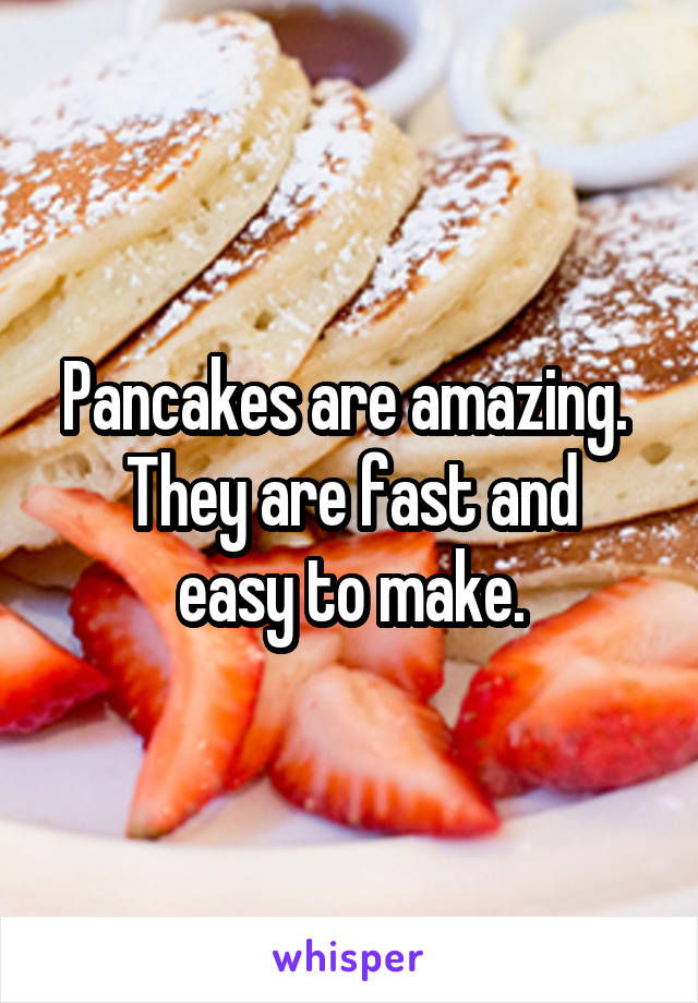 Pancakes are amazing. 
They are fast and easy to make.