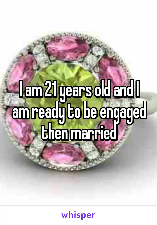 I am 21 years old and I am ready to be engaged then married