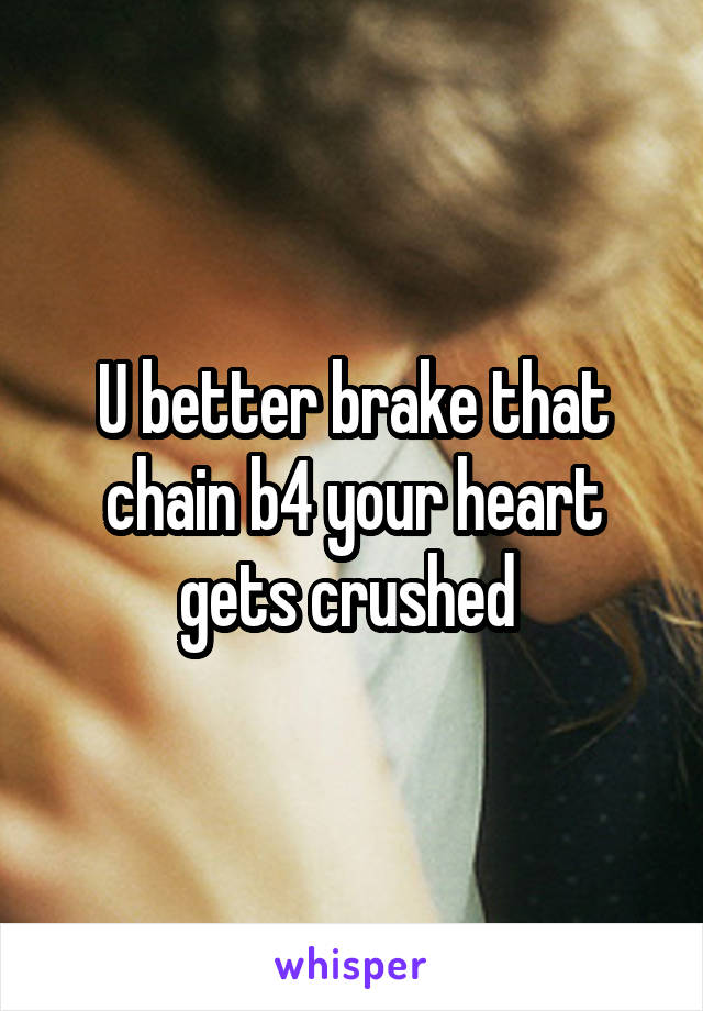 U better brake that chain b4 your heart gets crushed 