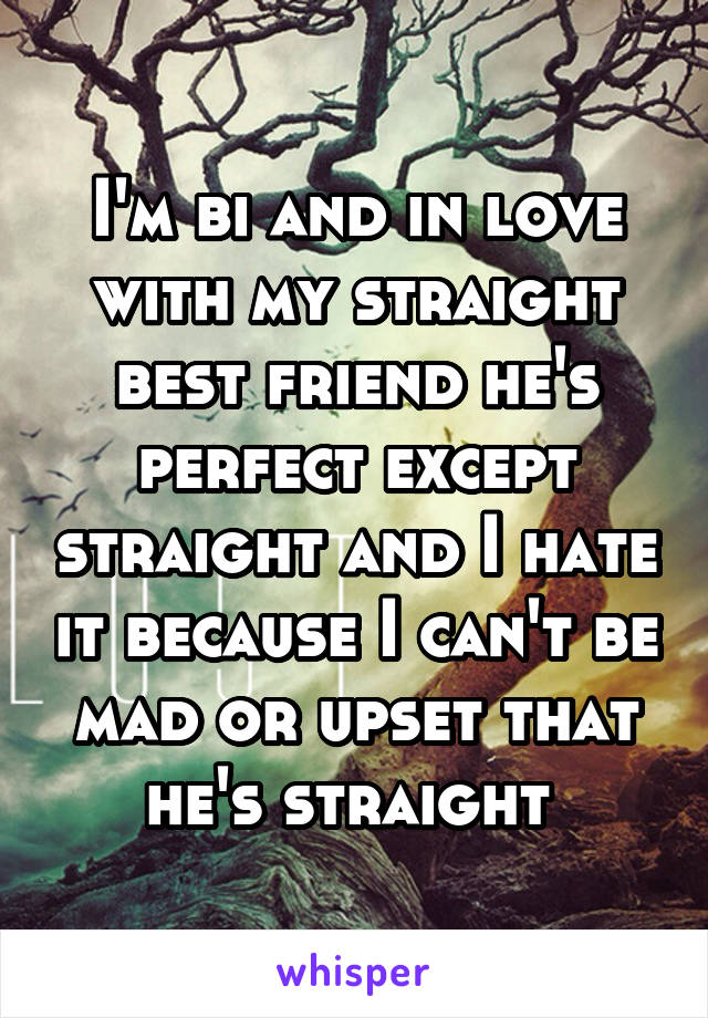 I'm bi and in love with my straight best friend he's perfect except straight and I hate it because I can't be mad or upset that he's straight 