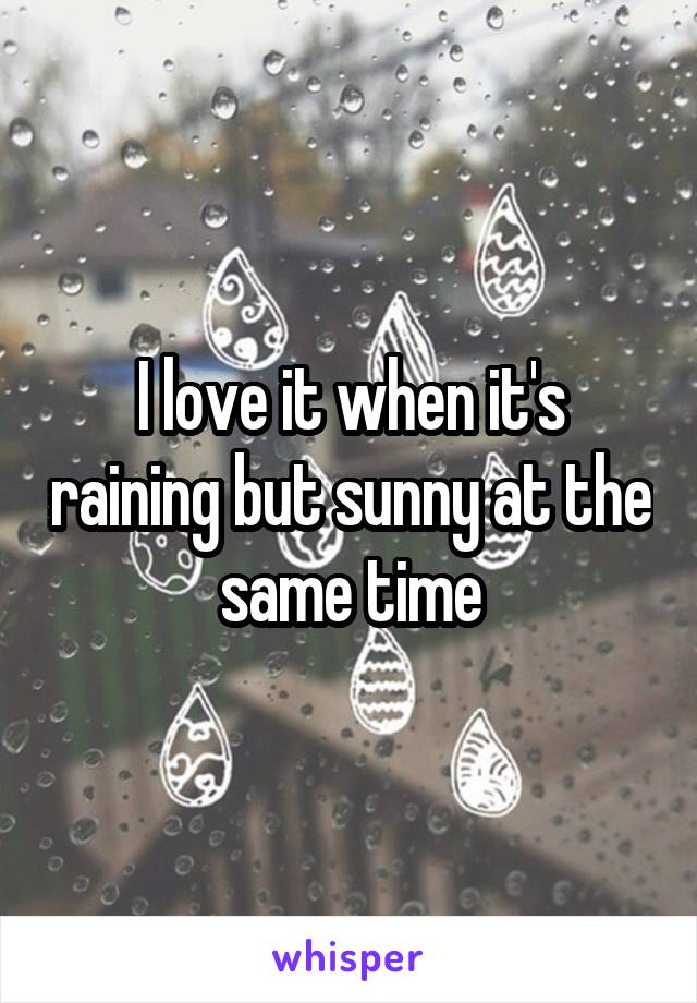 I love it when it's raining but sunny at the same time