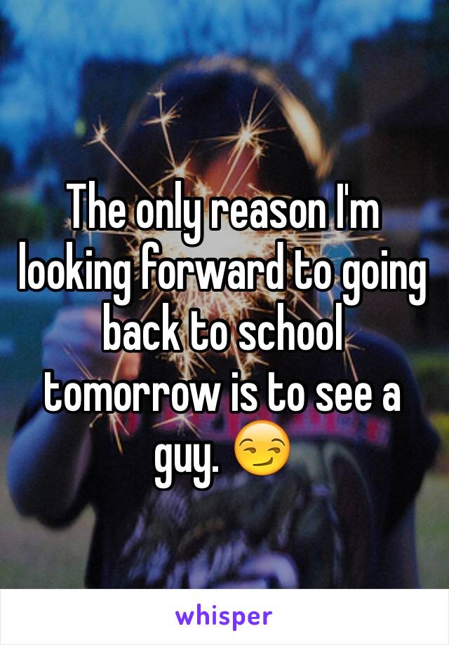 The only reason I'm looking forward to going back to school tomorrow is to see a guy. 😏