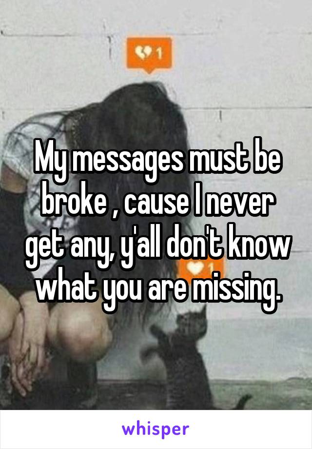 My messages must be broke , cause I never get any, y'all don't know what you are missing.