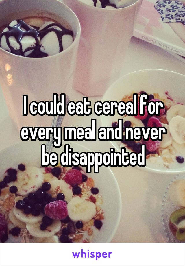 I could eat cereal for every meal and never be disappointed