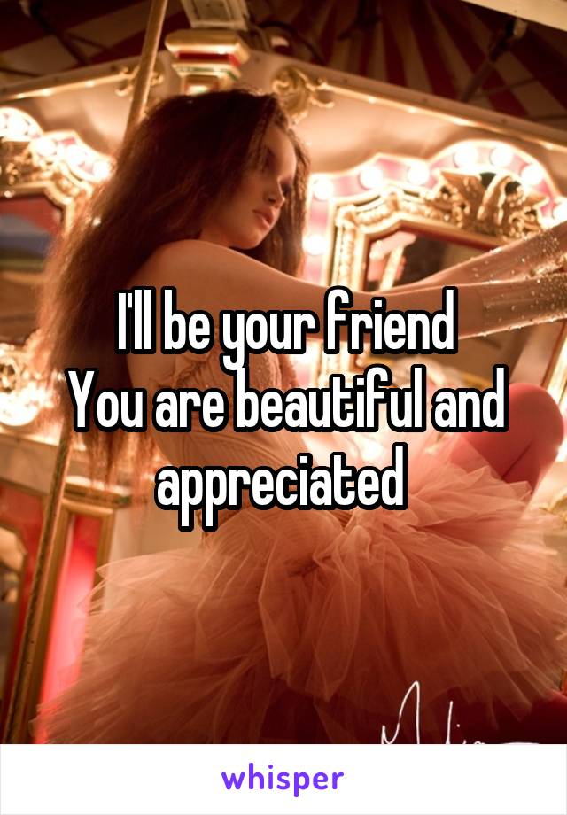 I'll be your friend
You are beautiful and appreciated 