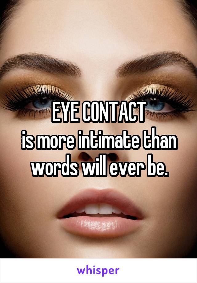 EYE CONTACT
is more intimate than words will ever be.