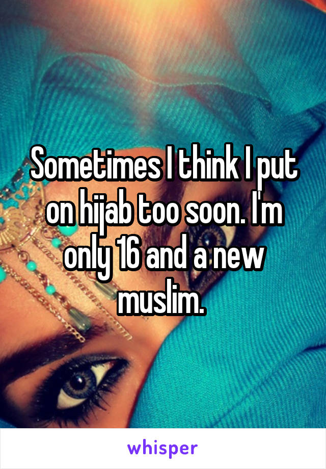 Sometimes I think I put on hijab too soon. I'm only 16 and a new muslim. 