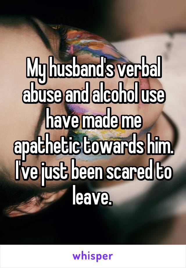 My husband's verbal abuse and alcohol use have made me apathetic towards him. I've just been scared to leave. 