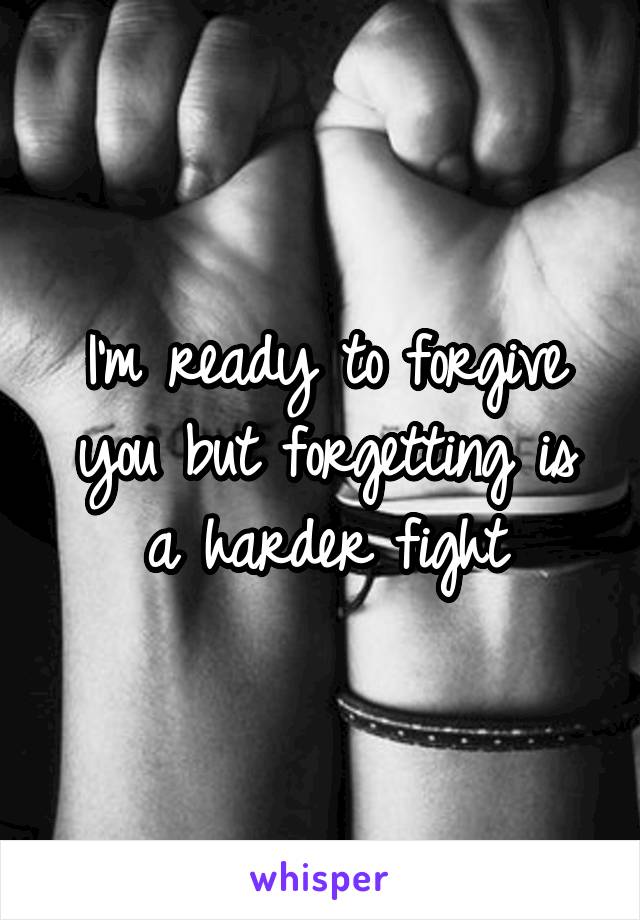 I'm ready to forgive you but forgetting is a harder fight