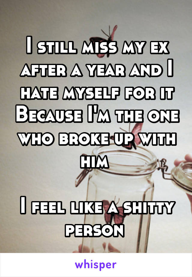 I still miss my ex after a year and I hate myself for it Because I'm the one who broke up with him 

I feel like a shitty person 