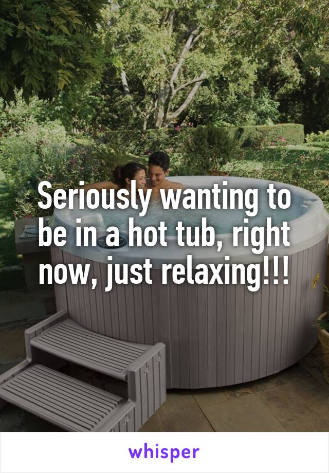 Seriously wanting to be in a hot tub, right now, just relaxing!!!