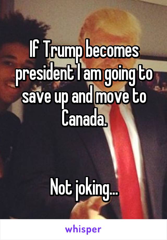 If Trump becomes president I am going to save up and move to Canada.


Not joking...