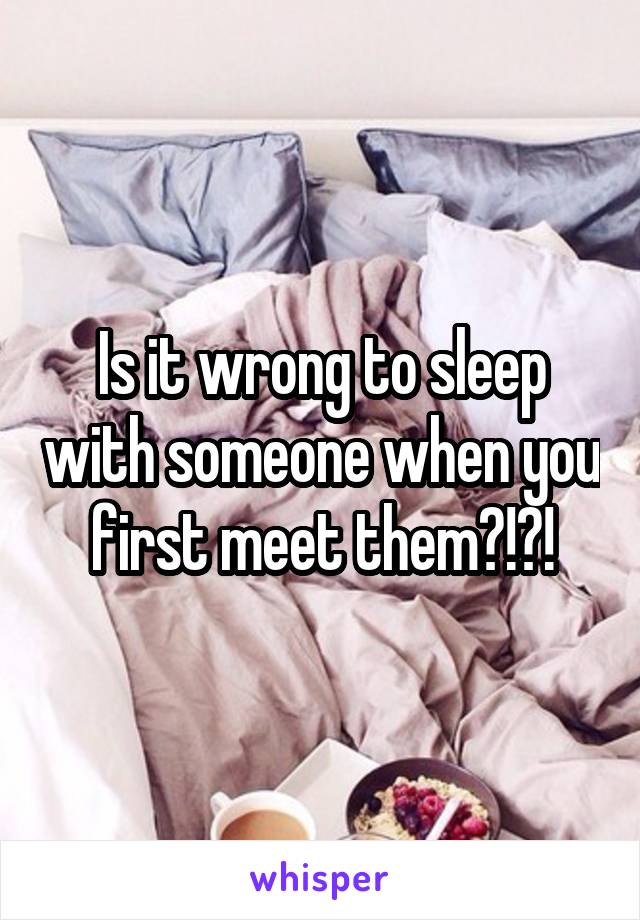 Is it wrong to sleep with someone when you first meet them?!?!