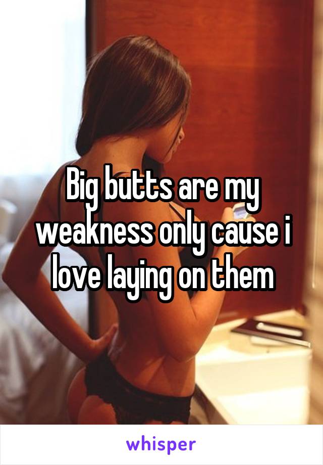 Big butts are my weakness only cause i love laying on them