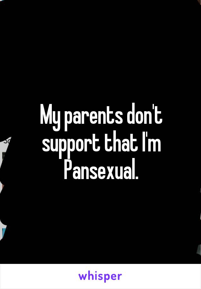 My parents don't support that I'm Pansexual.