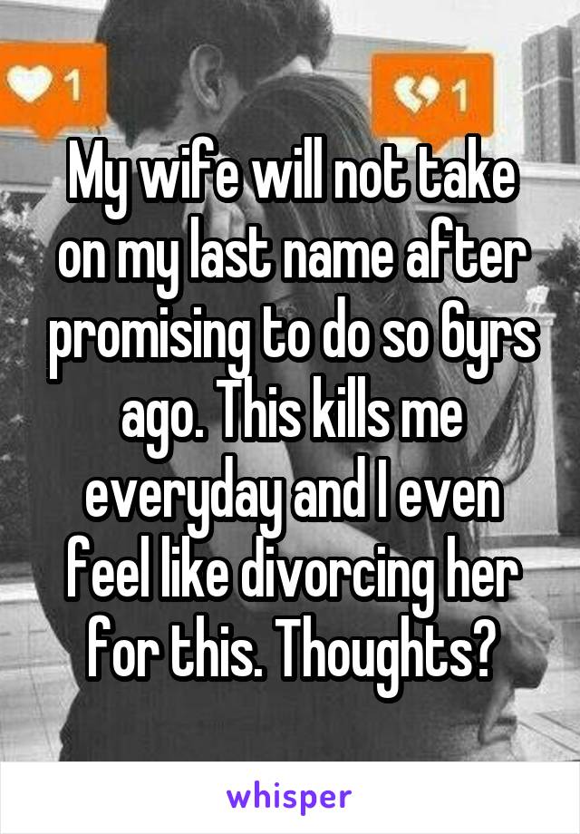 My wife will not take on my last name after promising to do so 6yrs ago. This kills me everyday and I even feel like divorcing her for this. Thoughts?