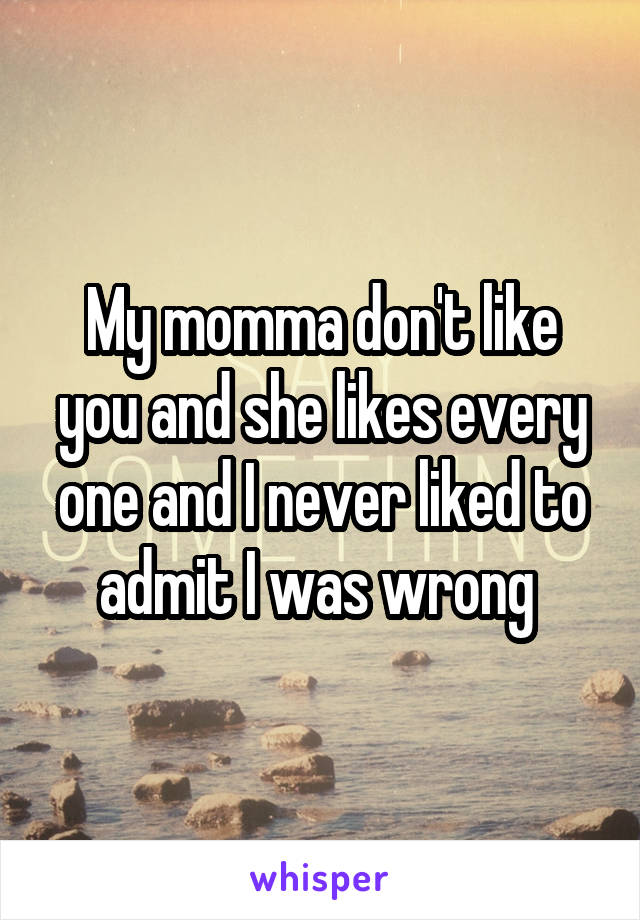 My momma don't like you and she likes every one and I never liked to admit I was wrong 