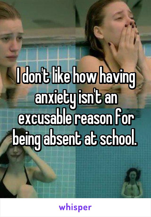 I don't like how having anxiety isn't an excusable reason for being absent at school. 