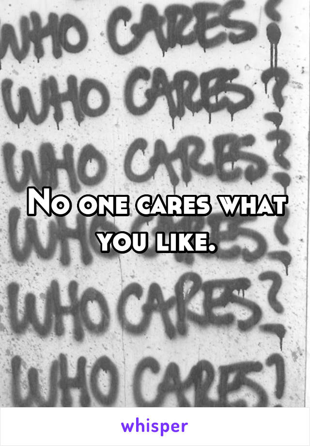 No one cares what you like.