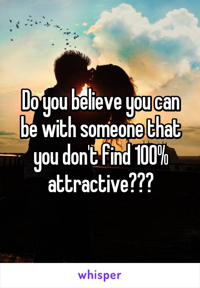 Do you believe you can be with someone that you don't find 100% attractive???