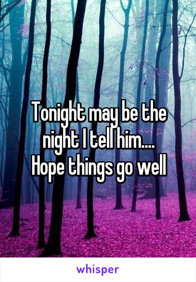 Tonight may be the night I tell him....
Hope things go well